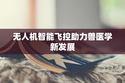 无人机智能飞控助力兽医学新发展