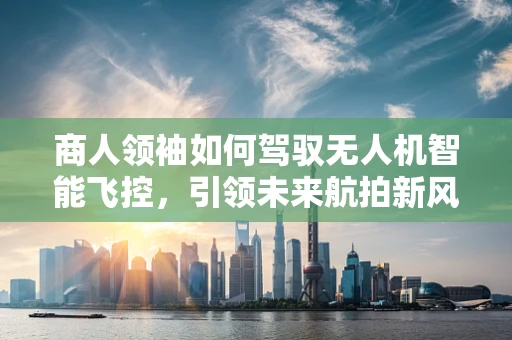 商人领袖如何驾驭无人机智能飞控，引领未来航拍新风尚？