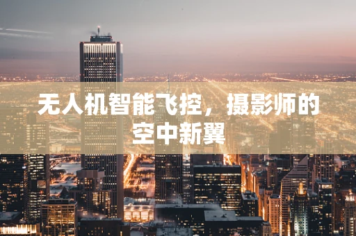 无人机智能飞控，摄影师的空中新翼