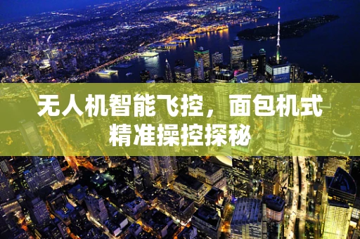 无人机智能飞控，面包机式精准操控探秘