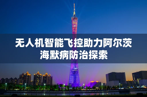 无人机智能飞控助力阿尔茨海默病防治探索