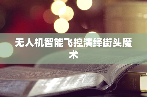 无人机智能飞控演绎街头魔术