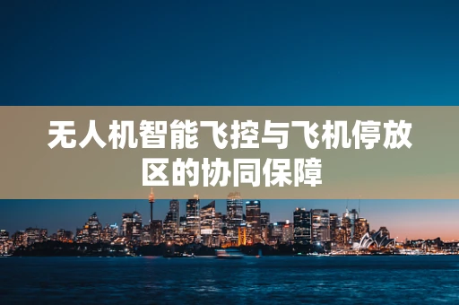 无人机智能飞控与飞机停放区的协同保障