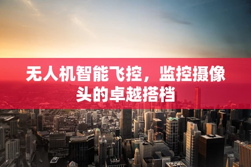 无人机智能飞控，监控摄像头的卓越搭档
