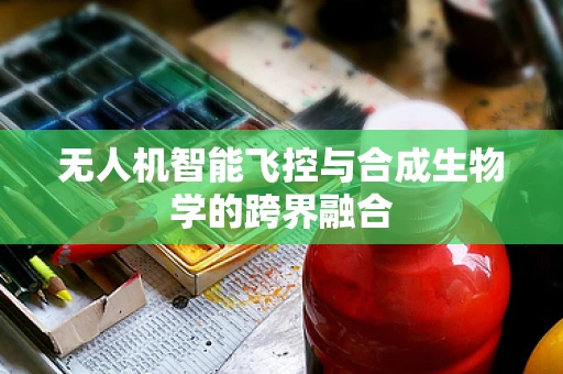 无人机智能飞控与合成生物学的跨界融合