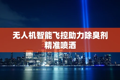 无人机智能飞控助力除臭剂精准喷洒