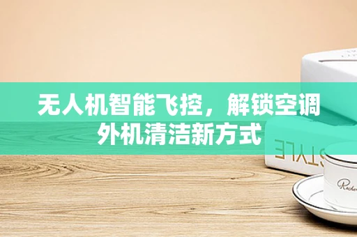 无人机智能飞控，解锁空调外机清洁新方式
