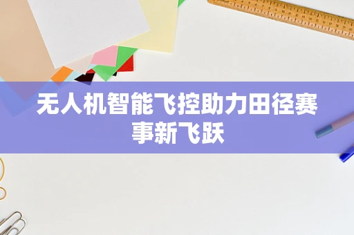 无人机智能飞控助力田径赛事新飞跃