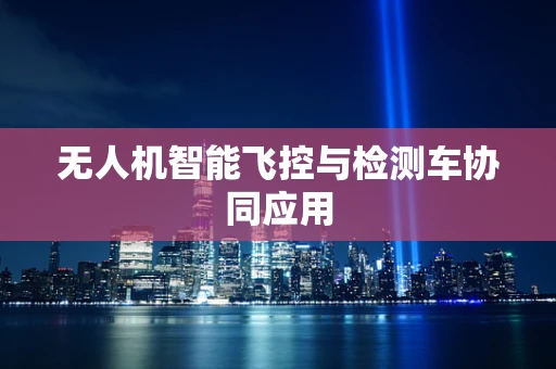 无人机智能飞控与检测车协同应用