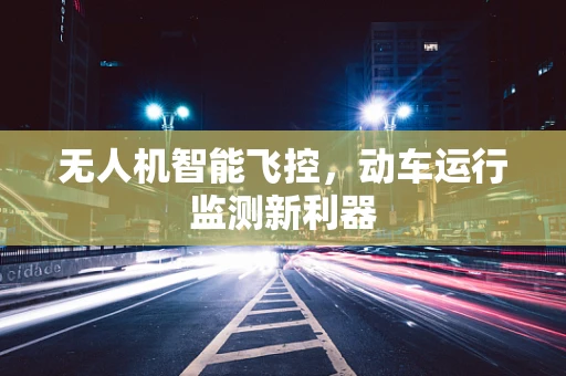 无人机智能飞控，动车运行监测新利器