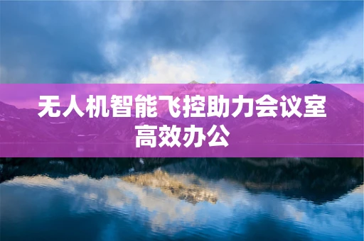 无人机智能飞控助力会议室高效办公