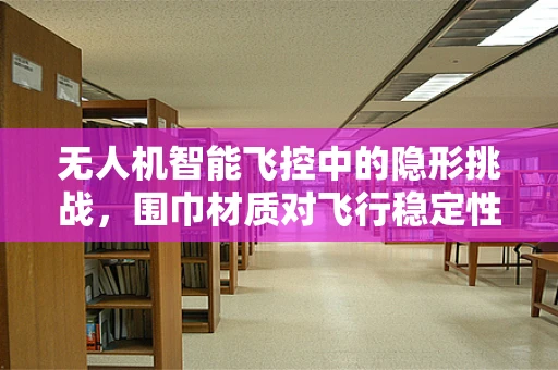 无人机智能飞控中的隐形挑战，围巾材质对飞行稳定性的影响？