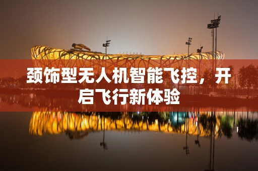 颈饰型无人机智能飞控，开启飞行新体验