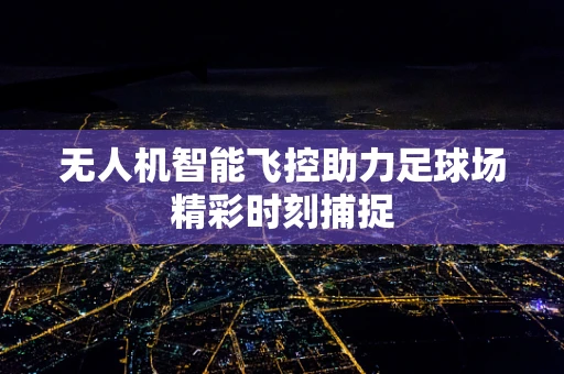 无人机智能飞控助力足球场精彩时刻捕捉