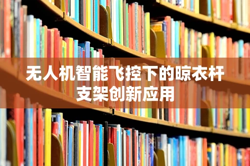 无人机智能飞控下的晾衣杆支架创新应用