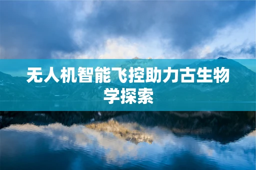 无人机智能飞控助力古生物学探索