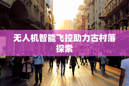 无人机智能飞控助力古村落探索