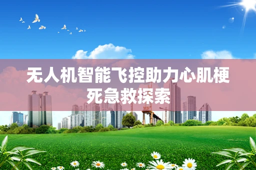 无人机智能飞控助力心肌梗死急救探索