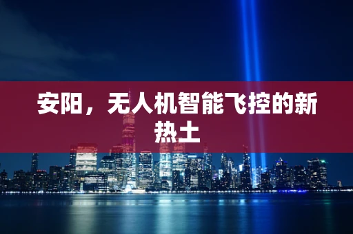 安阳，无人机智能飞控的新热土
