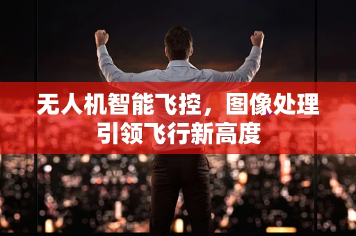无人机智能飞控，图像处理引领飞行新高度