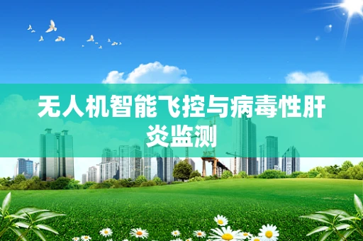 无人机智能飞控与病毒性肝炎监测