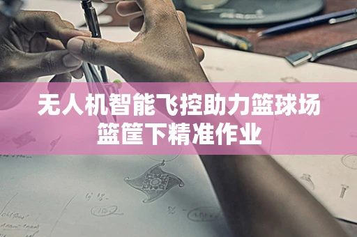 无人机智能飞控助力篮球场篮筐下精准作业