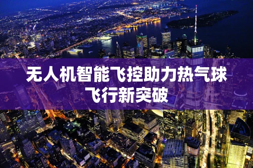 无人机智能飞控助力热气球飞行新突破
