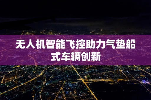 无人机智能飞控助力气垫船式车辆创新