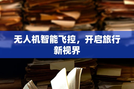 无人机智能飞控，开启旅行新视界