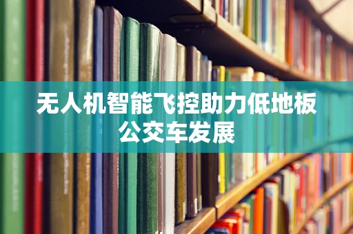 无人机智能飞控助力低地板公交车发展