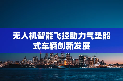 无人机智能飞控助力气垫船式车辆创新发展
