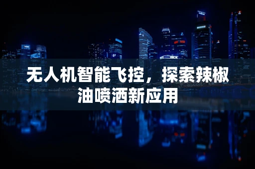 无人机智能飞控，探索辣椒油喷洒新应用