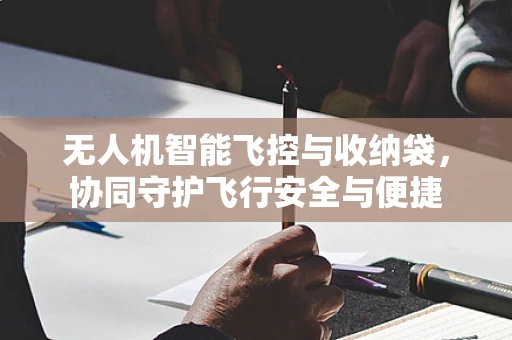 无人机智能飞控与收纳袋，协同守护飞行安全与便捷