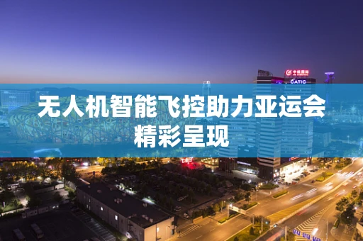 无人机智能飞控助力亚运会精彩呈现