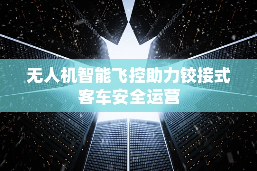 无人机智能飞控助力铰接式客车安全运营