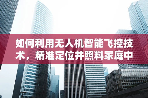 如何利用无人机智能飞控技术，精准定位并照料家庭中的每一盆花？