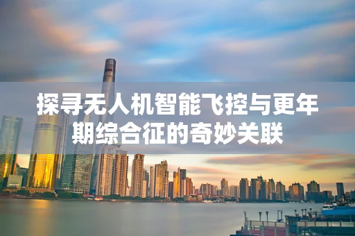 探寻无人机智能飞控与更年期综合征的奇妙关联