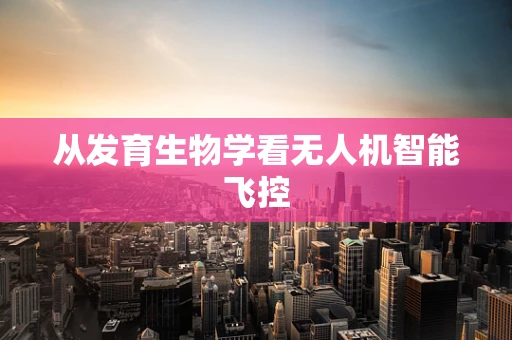 从发育生物学看无人机智能飞控