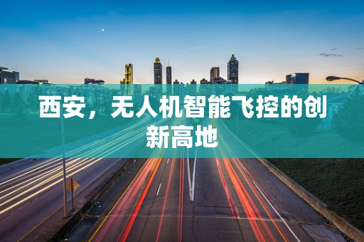 西安，无人机智能飞控的创新高地
