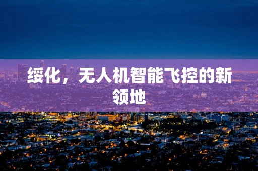 绥化，无人机智能飞控的新领地