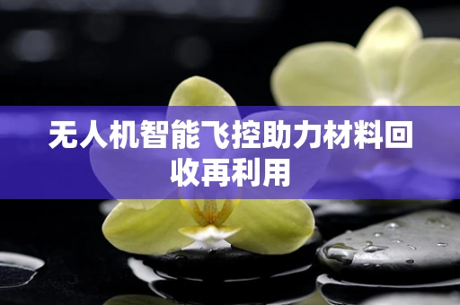 无人机智能飞控助力材料回收再利用