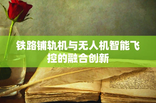 铁路铺轨机与无人机智能飞控的融合创新