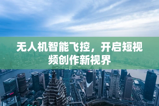 无人机智能飞控，开启短视频创作新视界