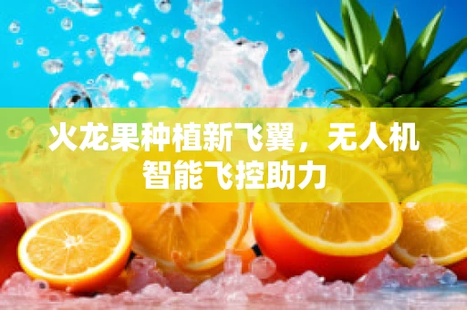 火龙果种植新飞翼，无人机智能飞控助力
