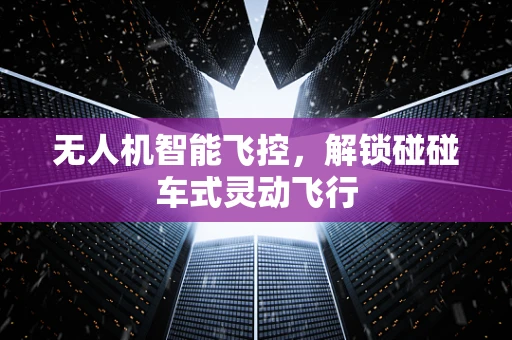 无人机智能飞控，解锁碰碰车式灵动飞行