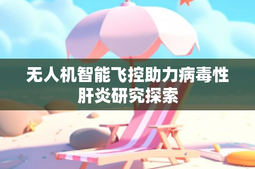 无人机智能飞控助力病毒性肝炎研究探索