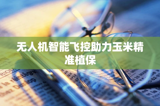 无人机智能飞控助力玉米精准植保