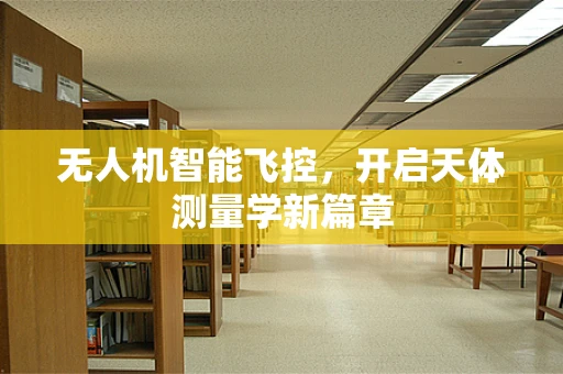 无人机智能飞控，开启天体测量学新篇章