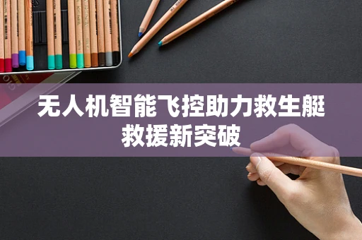 无人机智能飞控助力救生艇救援新突破
