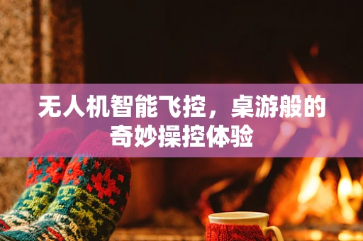无人机智能飞控，桌游般的奇妙操控体验